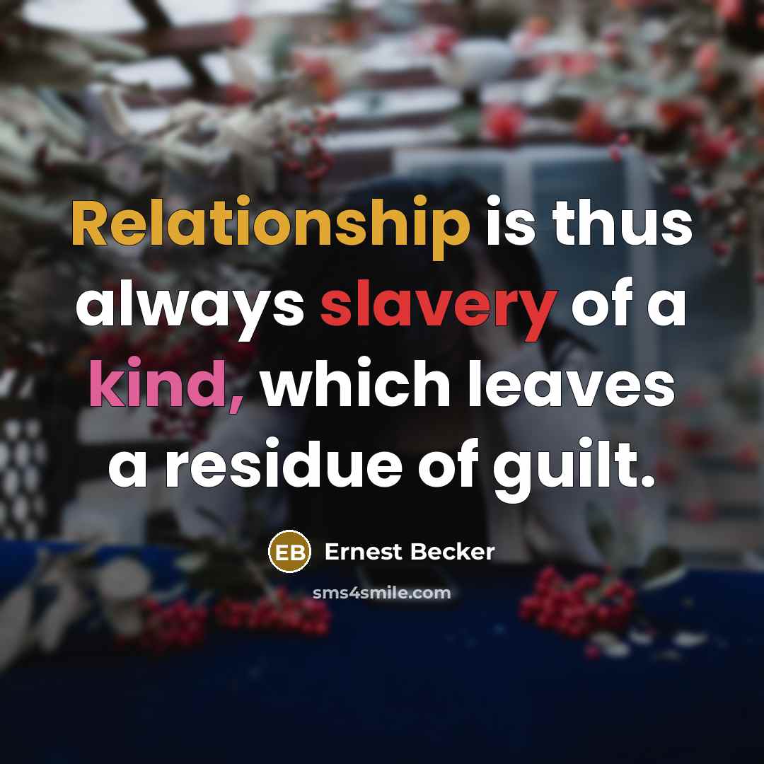 “Relationship is thus always slavery of a kind, which leaves a residue of guilt.” quote by Ernest Becker
