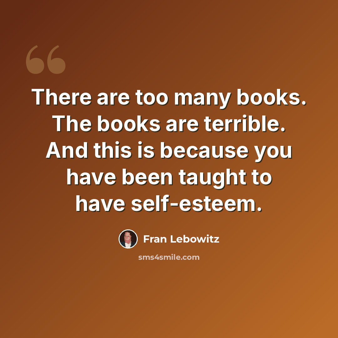 “There are too many books. The books are terrible. And this is because you have been taught to have self-esteem.” quote by Fran Lebowitz