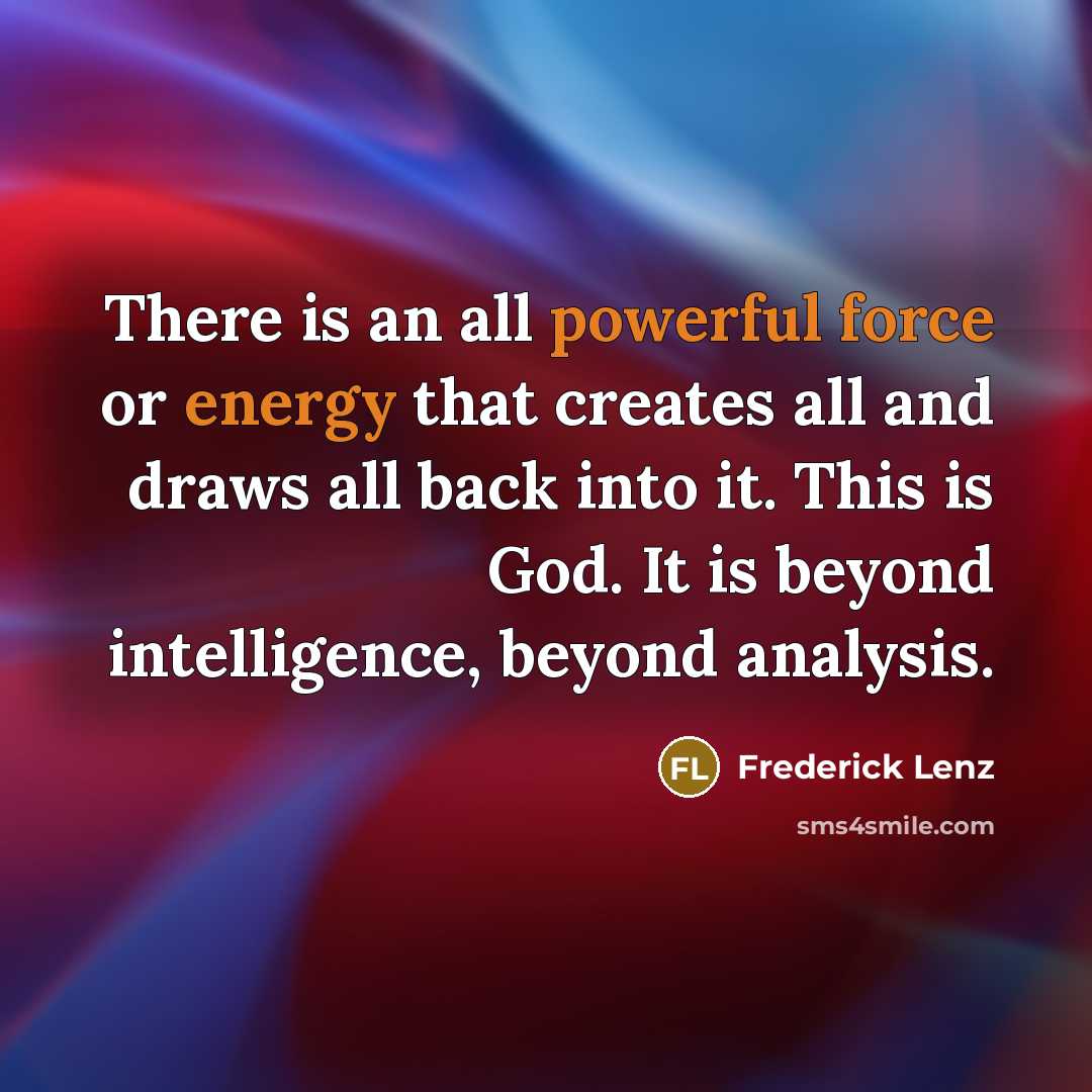 “There is an all powerful force or energy that creates all and draws all back into it. This is God. It is beyond intelligence, beyond analysis.” quote by Frederick Lenz