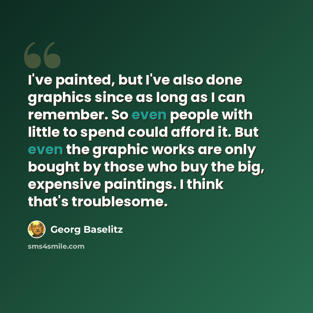 “I've painted, but I've also done graphics since as long as I can remember. So even people with little to spend could afford it. But even the graphic works are only bought by those who buy the big, expensive paintings. I think that's troublesome.” quote by Georg Baselitz