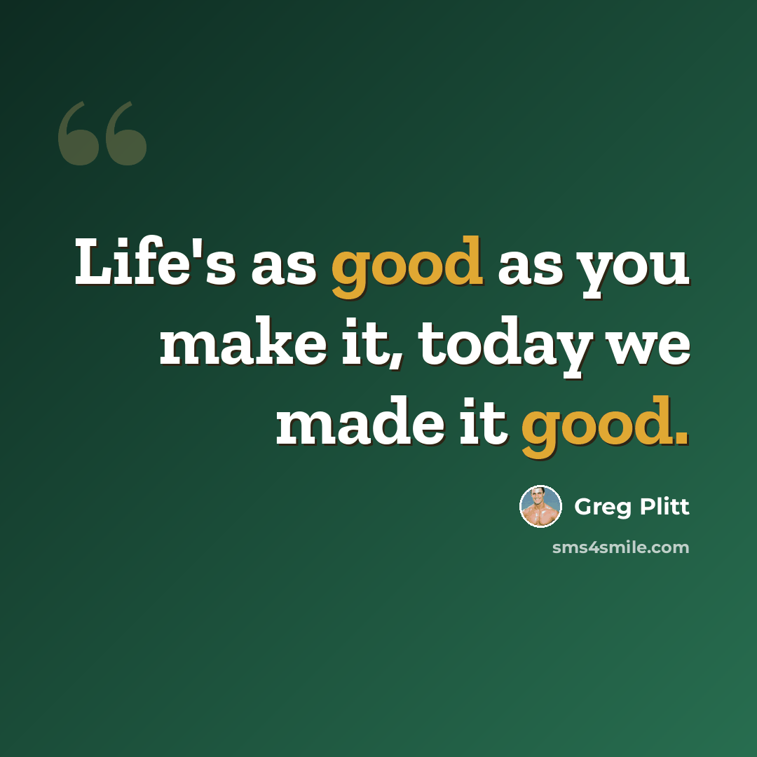 “Life's as good as you make it, today we made it good.” quote by Greg Plitt