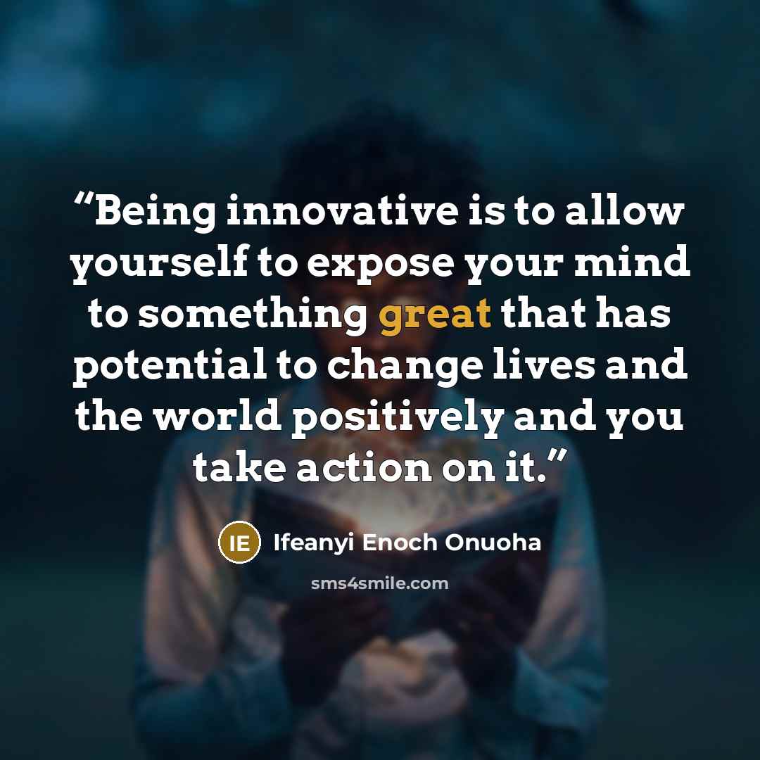 “Being innovative is to allow yourself to expose your mind to something great that has potential to change lives and the world positively and you take action on it.” quote by IFEANYI ENOCH ONUOHA