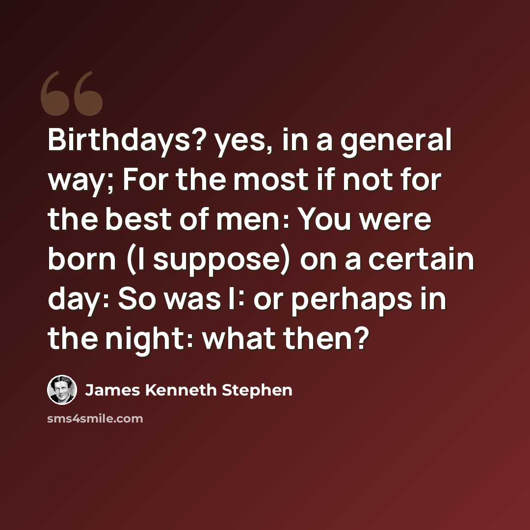 “Birthdays? yes, in a general way; For the most if not for the best of men: You were born (I suppose) on a certain day: So was I: or perhaps in the night: what then?” quote by James Kenneth Stephen