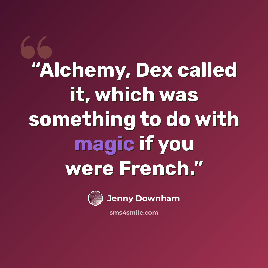 “Alchemy, Dex called it, which was something to do with magic if you were French.” quote by Jenny Downham