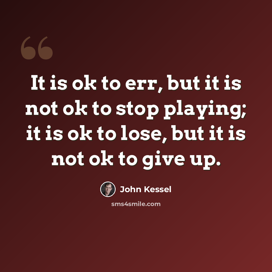 “It is ok to err, but it is not ok to stop playing; it is ok to lose, but it is not ok to give up.” quote by John Kessel