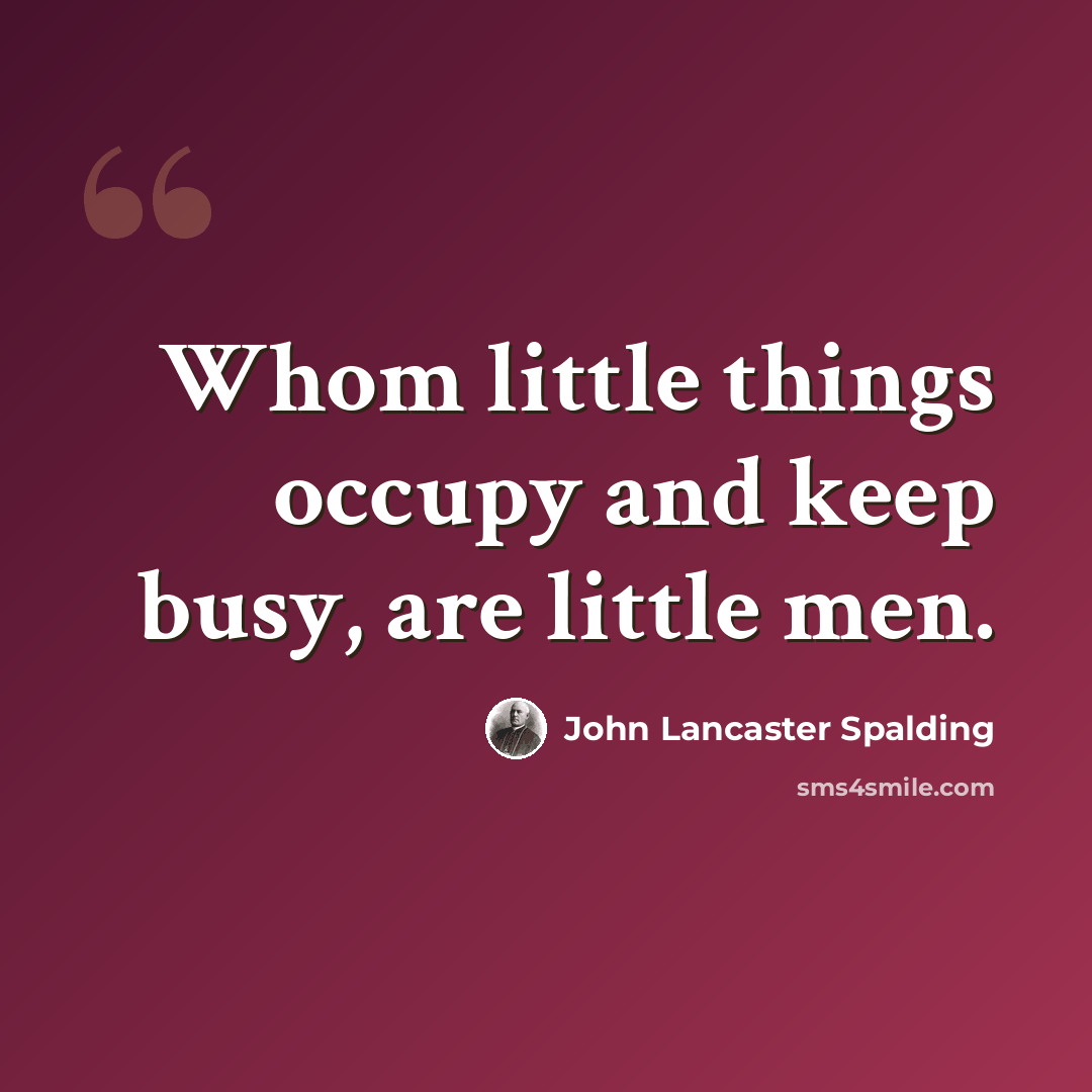 “Whom little things occupy and keep busy, are little men.” quote by John Lancaster Spalding