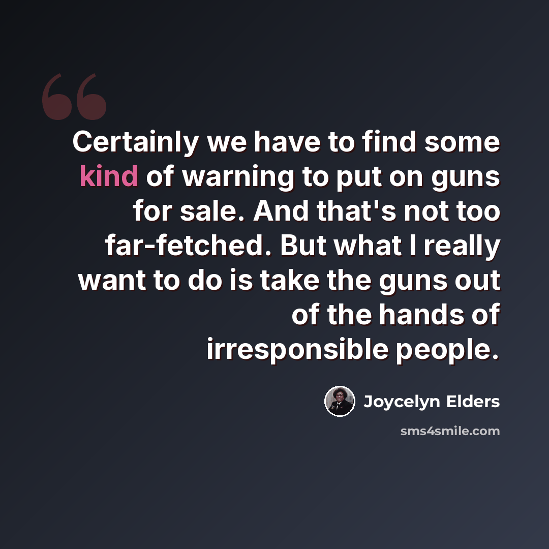 “Certainly we have to find some kind of warning to put on guns for sale. And that's not too far-fetched. But what I really want to do is take the guns out of the hands of irresponsible people.” quote by Joycelyn Elders