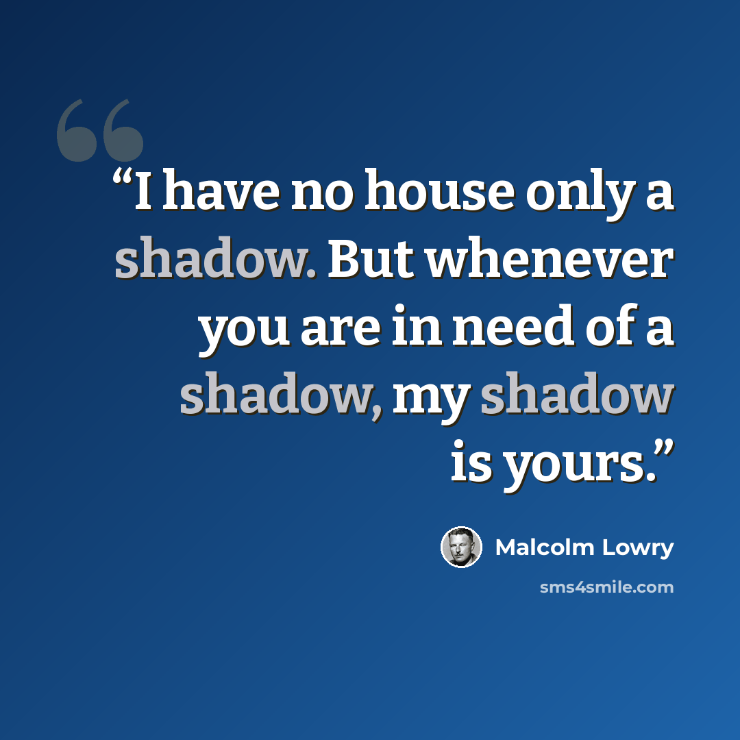 “I have no house only a shadow. But whenever you are in need of a shadow, my shadow is yours.” quote by Malcolm Lowry