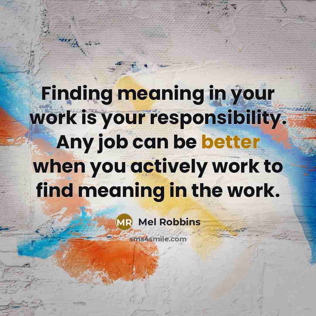 “Finding meaning in your work is your responsibility. Any job can be better when you actively work to find meaning in the work.” quote by Mel Robbins