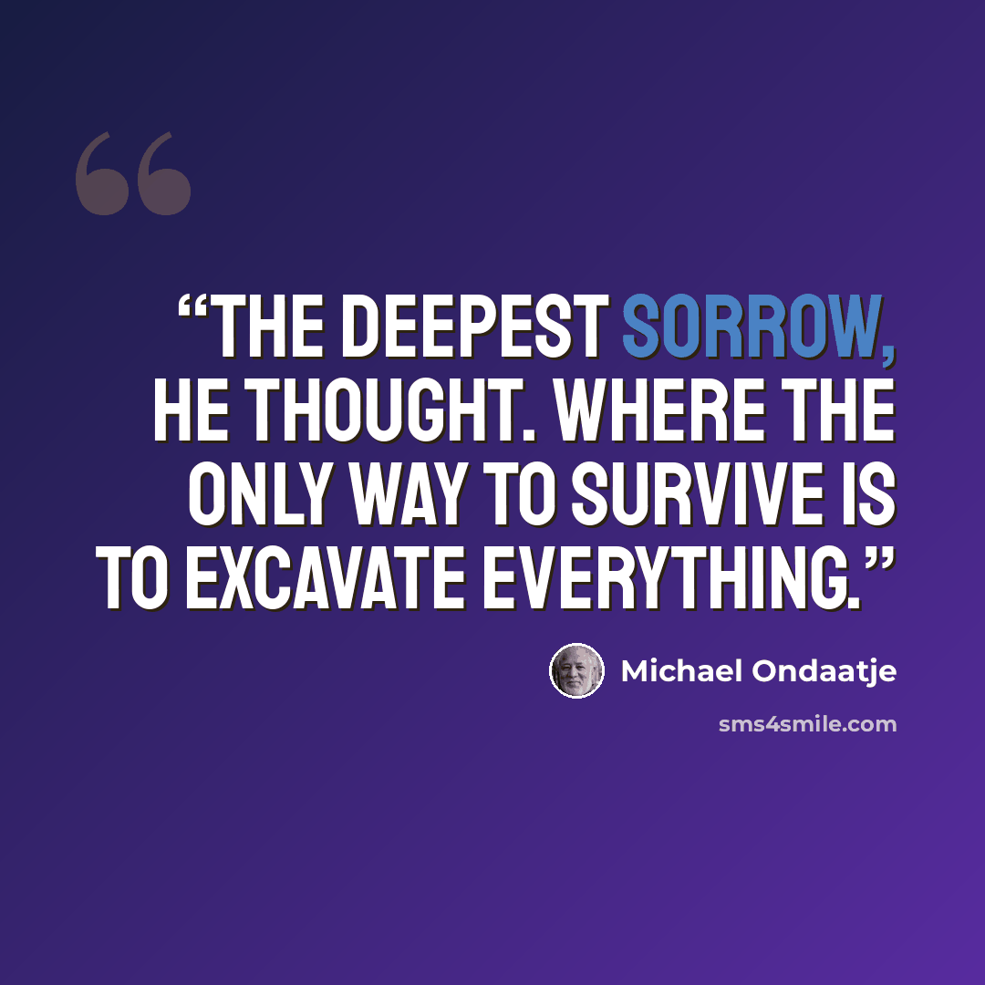 “The deepest sorrow, he thought. Where the only way to survive is to excavate everything.” quote by Michael Ondaatje