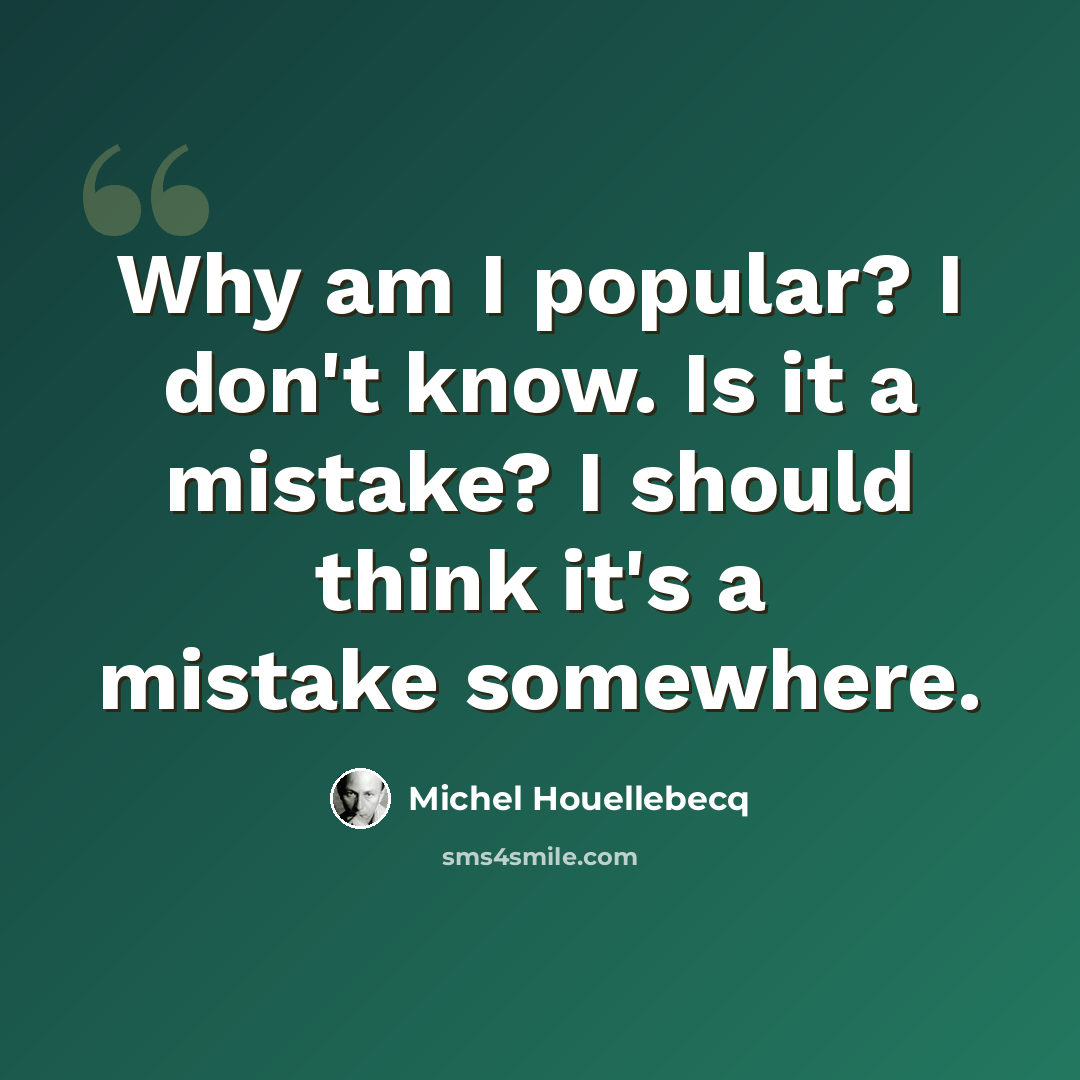 “Why am I popular? I don't know. Is it a mistake? I should think it's a mistake somewhere.” quote by Michel Houellebecq