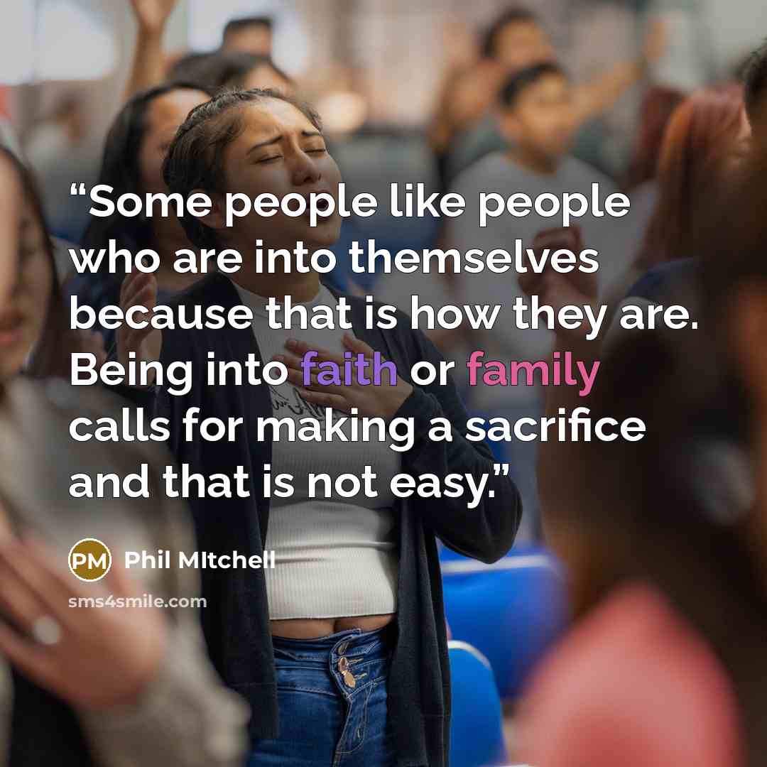 “Some people like people who are into themselves because that is how they are. Being into faith or family calls for making a sacrifice and that is not easy.” quote by Phil Mitchell