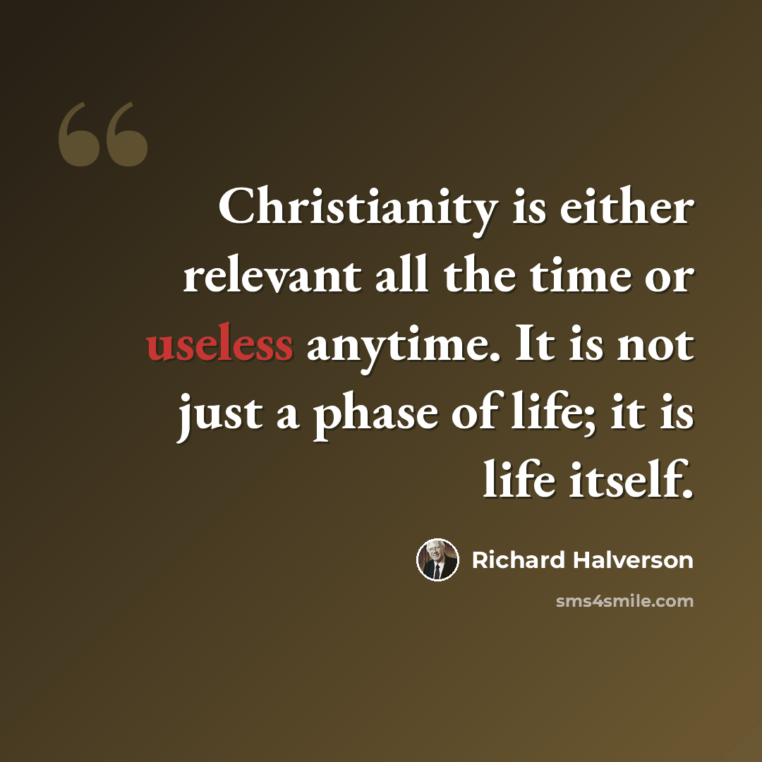 “Christianity is either relevant all the time or useless anytime. It is not just a phase of life; it is life itself.” quote by Richard Halverson