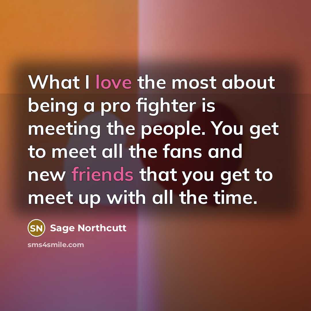 “What I love the most about being a pro fighter is meeting the people. You get to meet all the fans and new friends that you get to meet up with all the time.” quote by Sage Northcutt