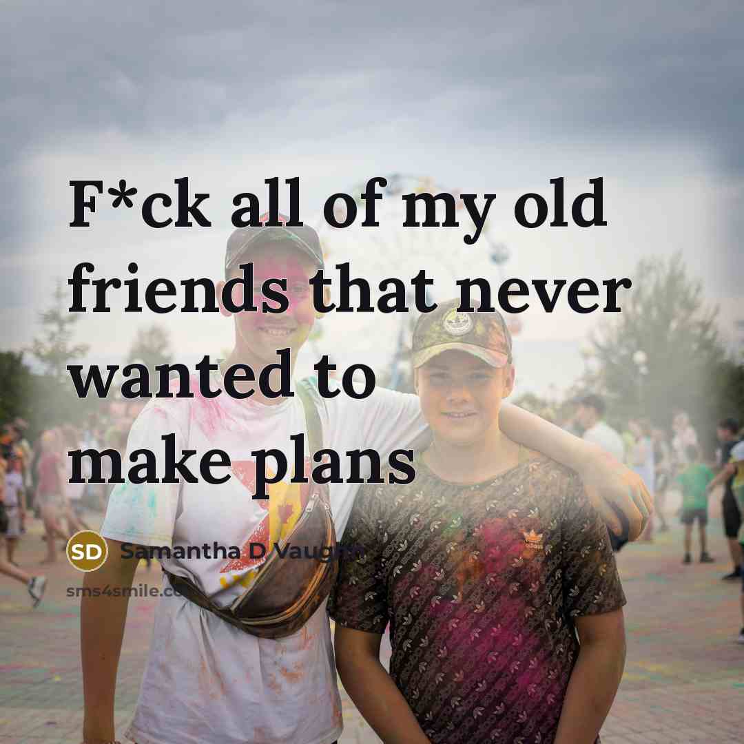 “F*ck all of my old friends that never wanted to make plans” quote by Samantha D Vaughn