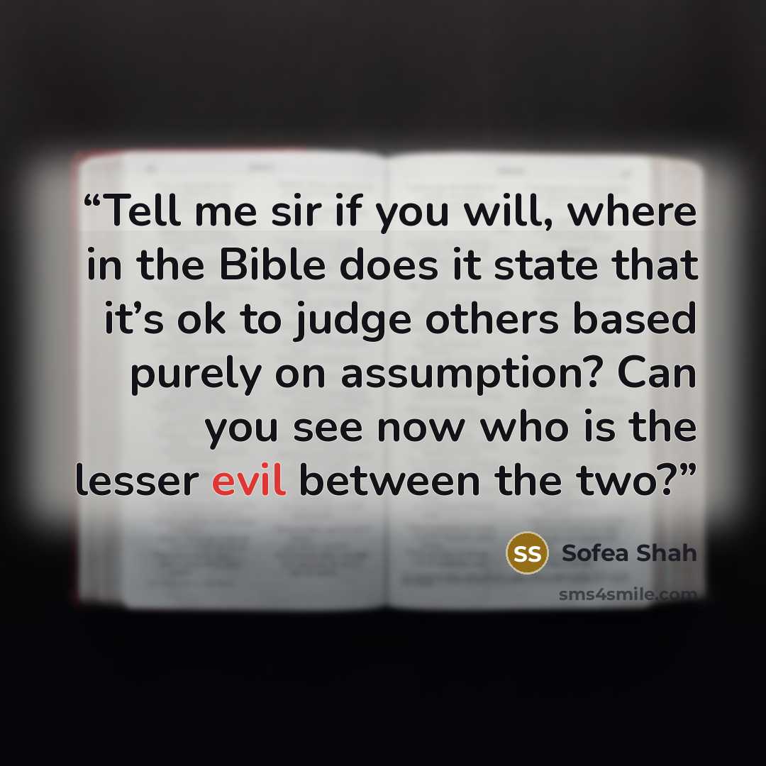 “Tell me sir if you will, where in the Bible does it state that it’s ok to judge others based purely on assumption? Can you see now who is the lesser evil between the two?” quote by Sofea Shah