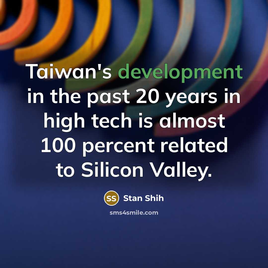 “Taiwan's development in the past 20 years in high tech is almost 100 percent related to Silicon Valley.” quote by Stan Shih
