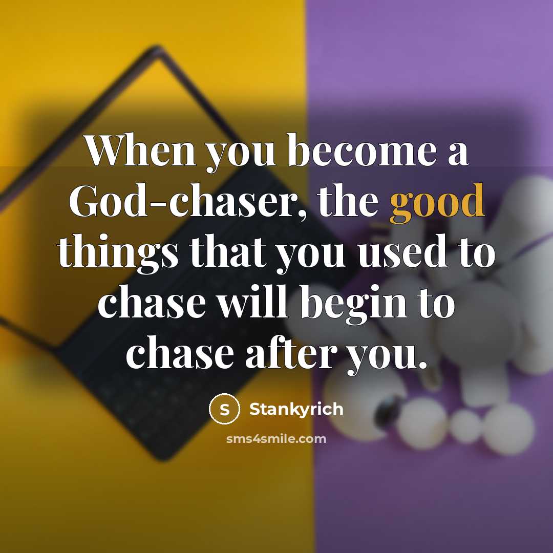 “When you become a God-chaser, the good things that you used to chase will begin to chase after you.” quote by Stankyrich