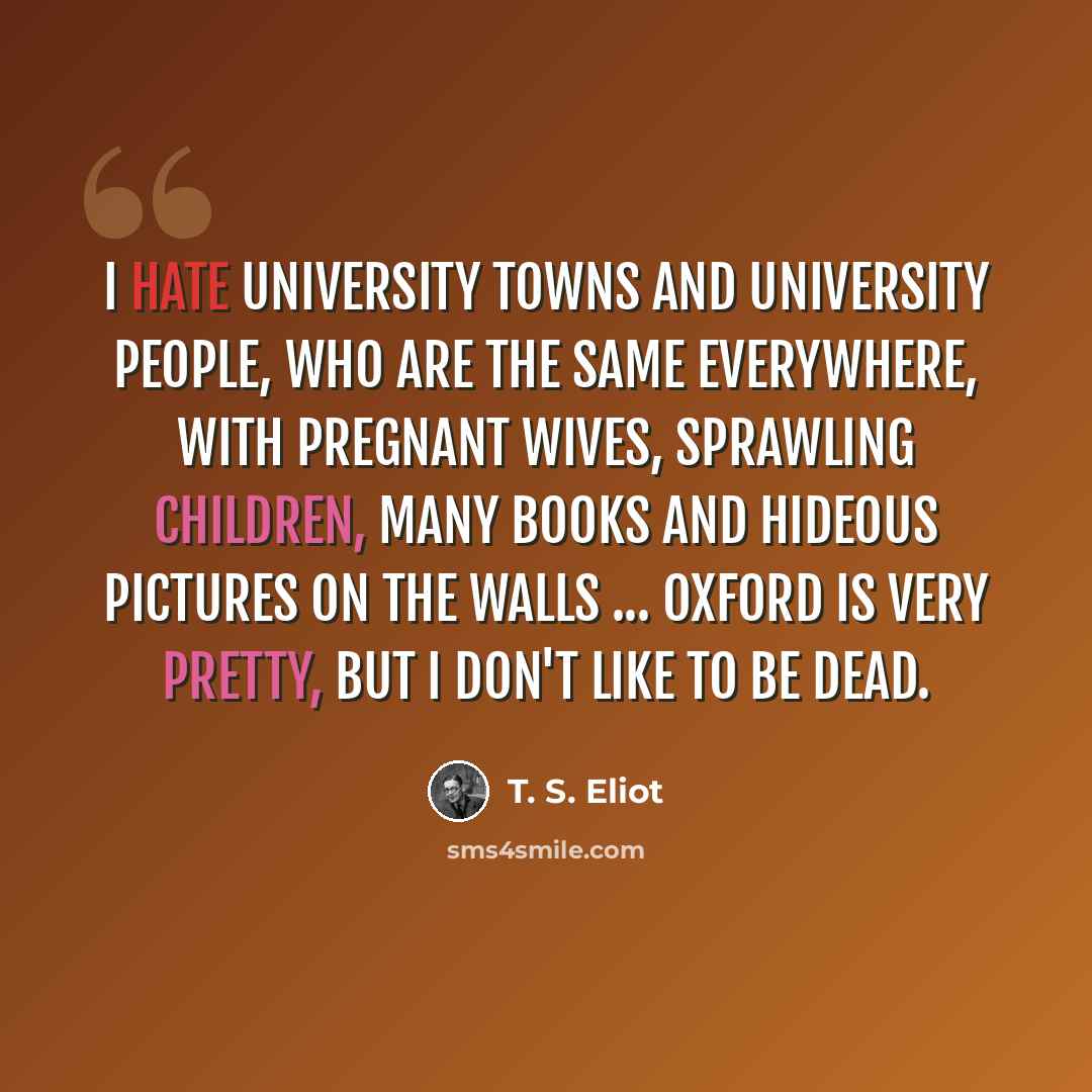“I hate university towns and university people, who are the same everywhere, with pregnant wives, sprawling children, many books and hideous pictures on the walls ... Oxford is very pretty, but I don't like to be dead.” quote by T. S. Eliot
