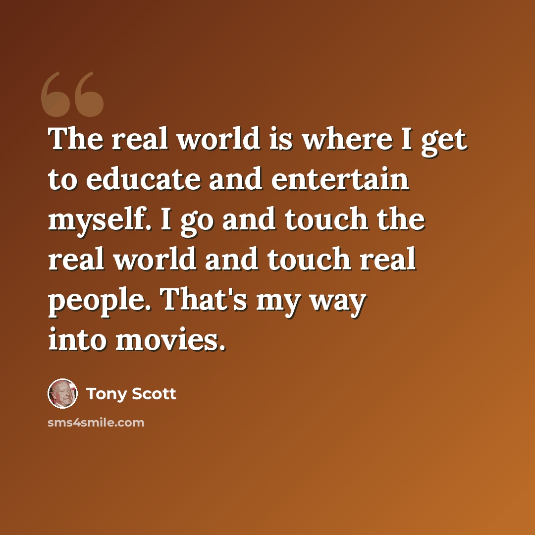 “The real world is where I get to educate and entertain myself. I go and touch the real world and touch real people. That's my way into movies.” quote by Tony Scott