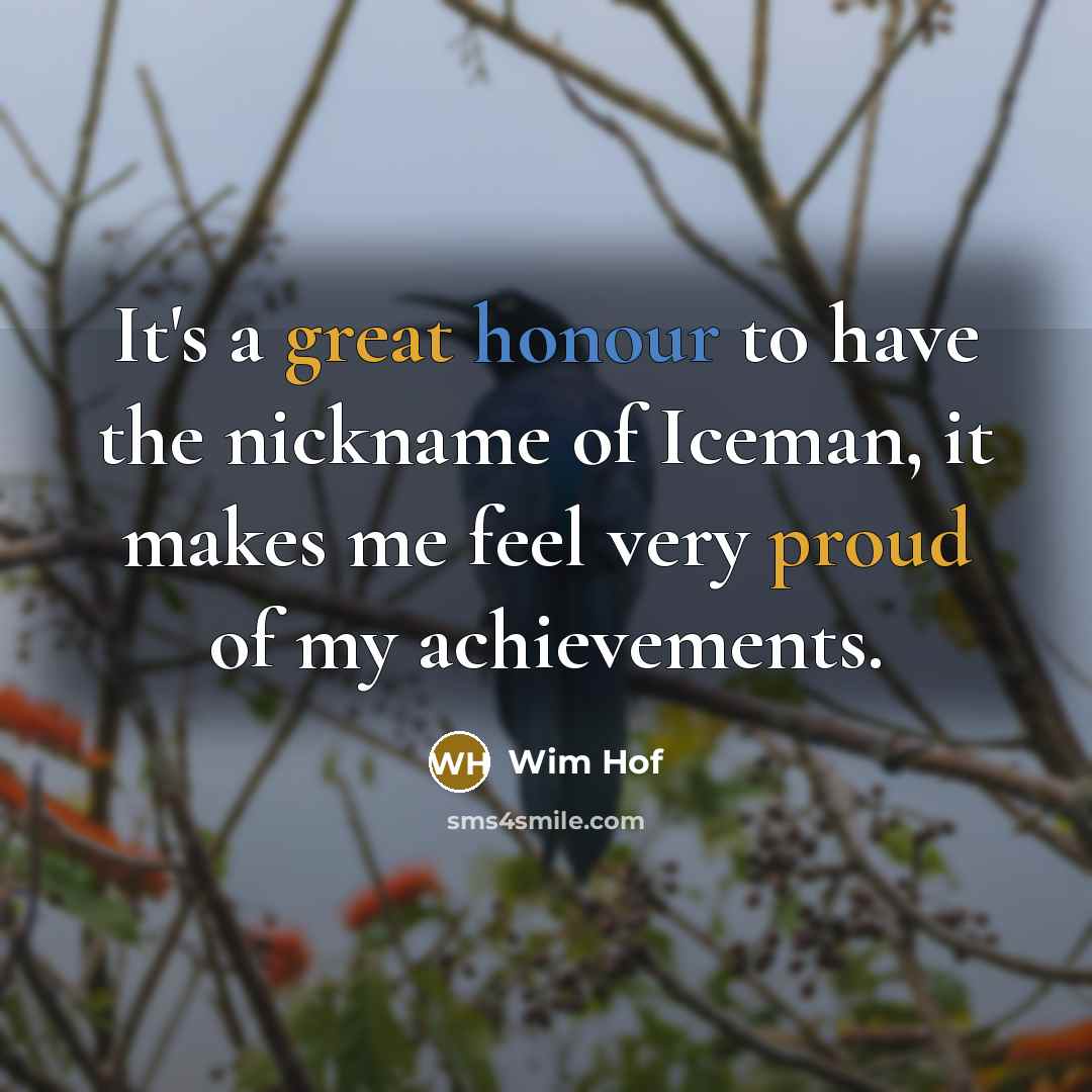“It's a great honour to have the nickname of Iceman, it makes me feel very proud of my achievements.” quote by Wim Hof