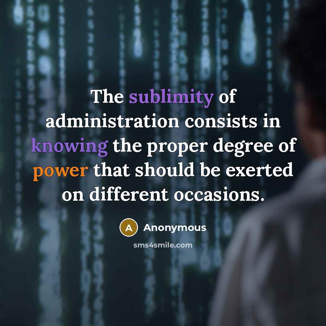 “The sublimity of administration consists in knowing the proper degree of power that should be exerted on different occasions.” quote by Anonymous