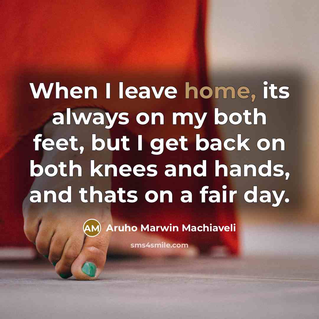 “When I leave home, its always on my both feet, but I get back on both knees and hands, and thats on a fair day.” quote by Aruho Marwin Machiaveli