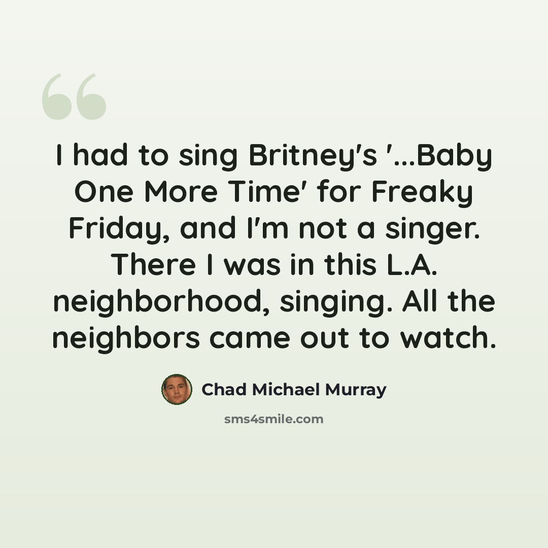 “I had to sing Britney's '...Baby One More Time' for Freaky Friday, and I'm not a singer. There I was in this L.A. neighborhood, singing. All the neighbors came out to watch.” quote by Chad Michael Murray