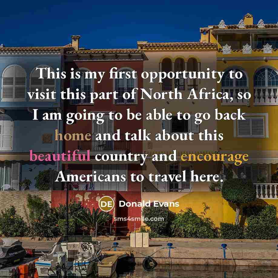 “This is my first opportunity to visit this part of North Africa, so I am going to be able to go back home and talk about this beautiful country and encourage Americans to travel here.” quote by Donald Evans