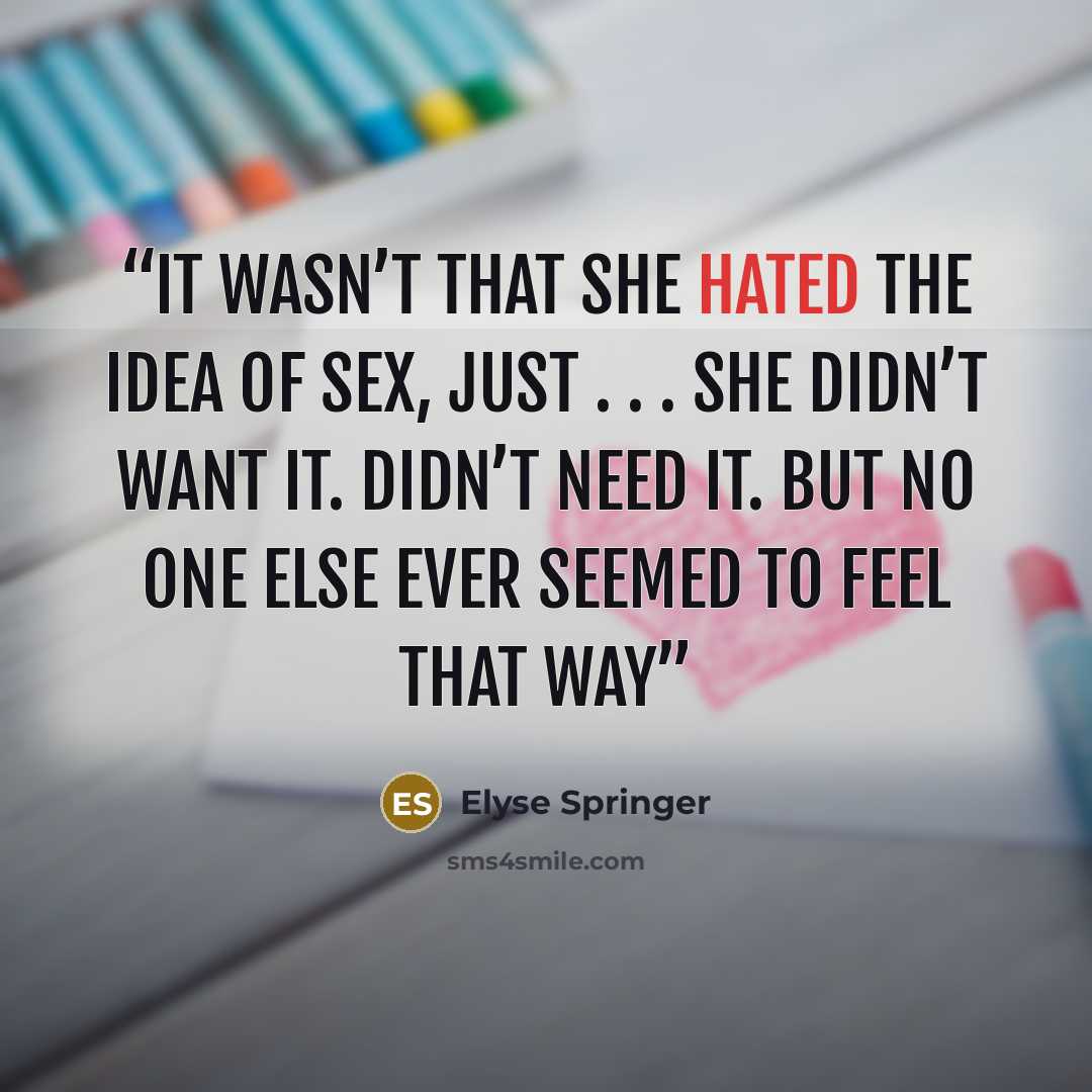 “It wasn’t that she hated the idea of sex, just . . . she didn’t want it. Didn’t need it. But no one else ever seemed to feel that way” quote by Elyse Springer