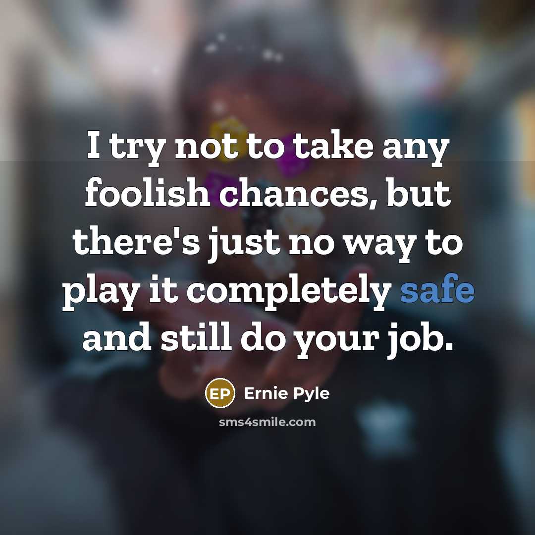 “I try not to take any foolish chances, but there's just no way to play it completely safe and still do your job.” quote by Ernie Pyle
