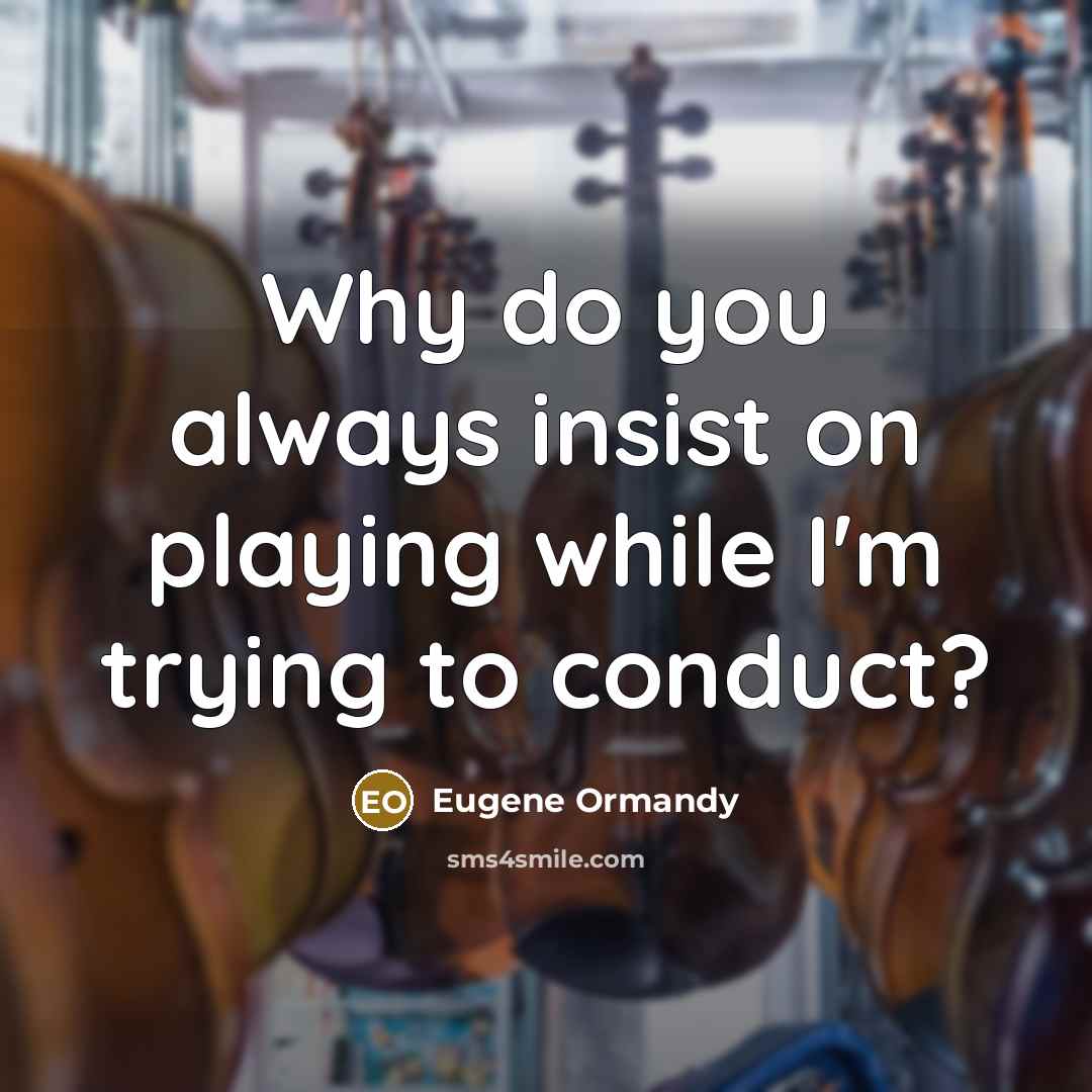 “Why do you always insist on playing while I'm trying to conduct?” quote by Eugene Ormandy