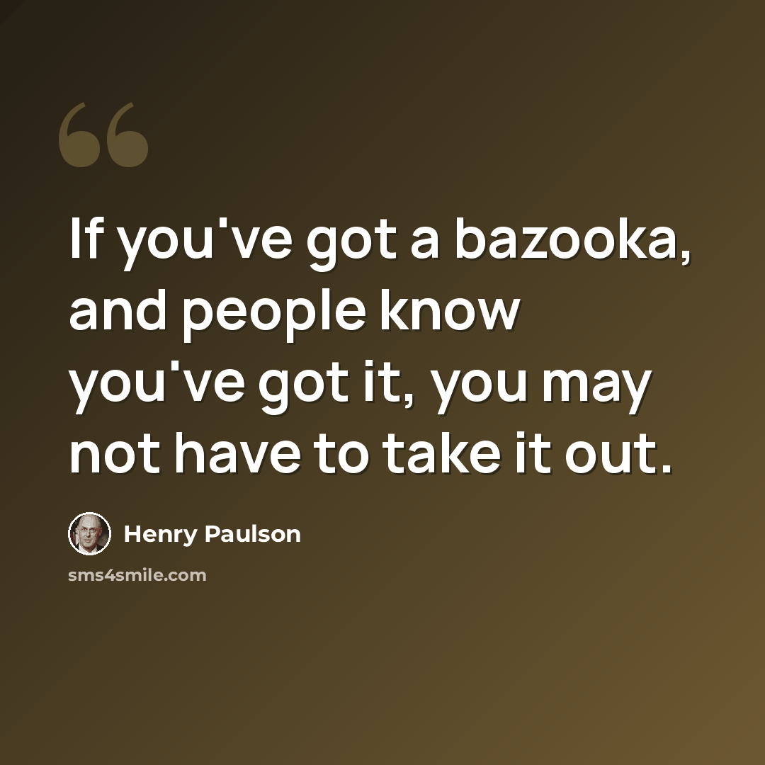 “If you've got a bazooka, and people know you've got it, you may not have to take it out.” quote by Henry Paulson