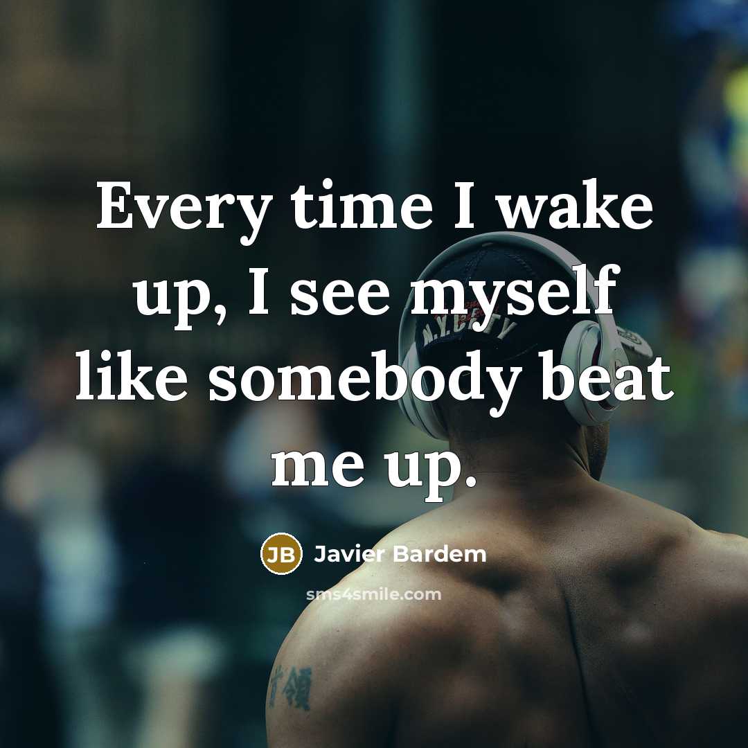“Every time I wake up, I see myself like somebody beat me up.” quote by Javier Bardem