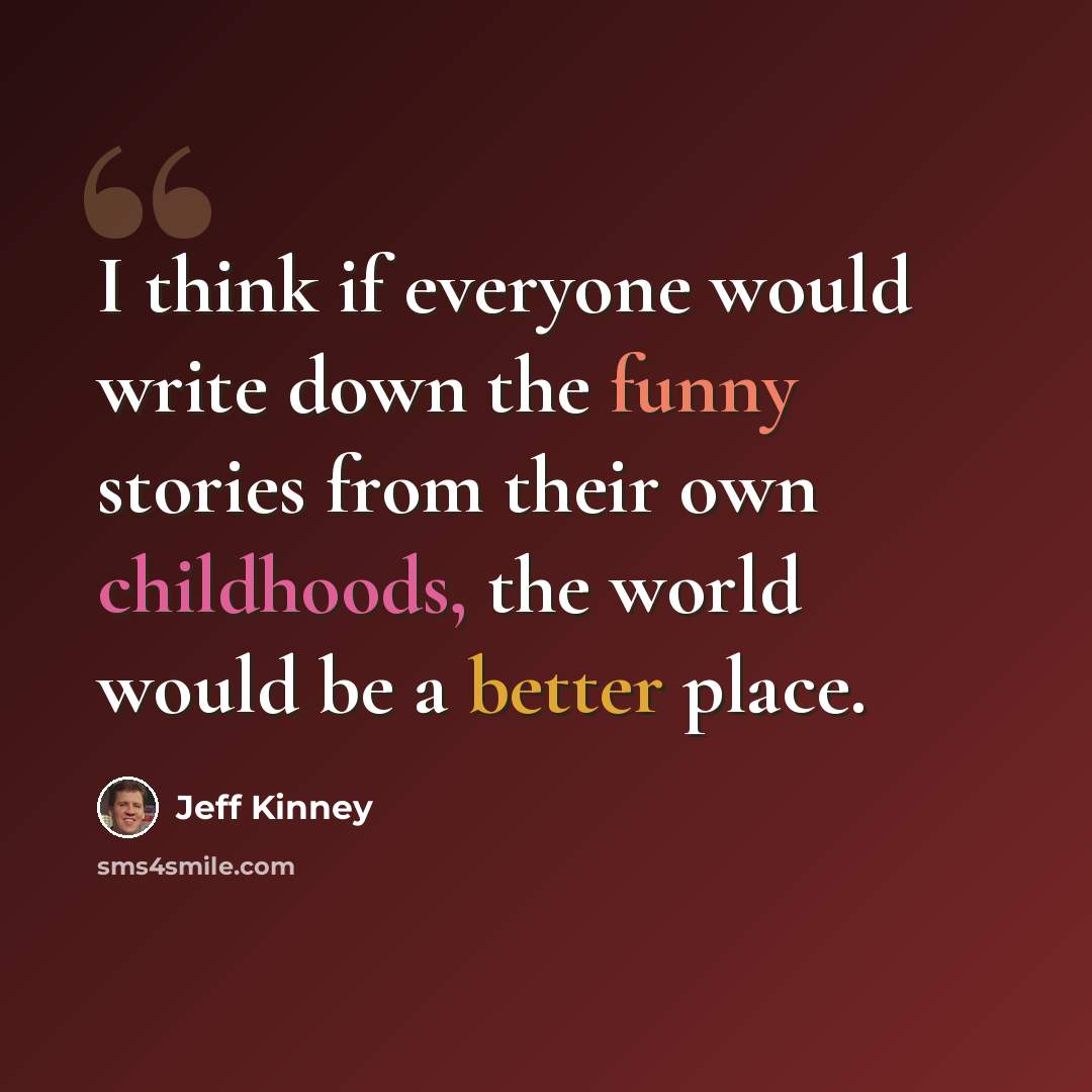 “I think if everyone would write down the funny stories from their own childhoods, the world would be a better place.” quote by Jeff Kinney