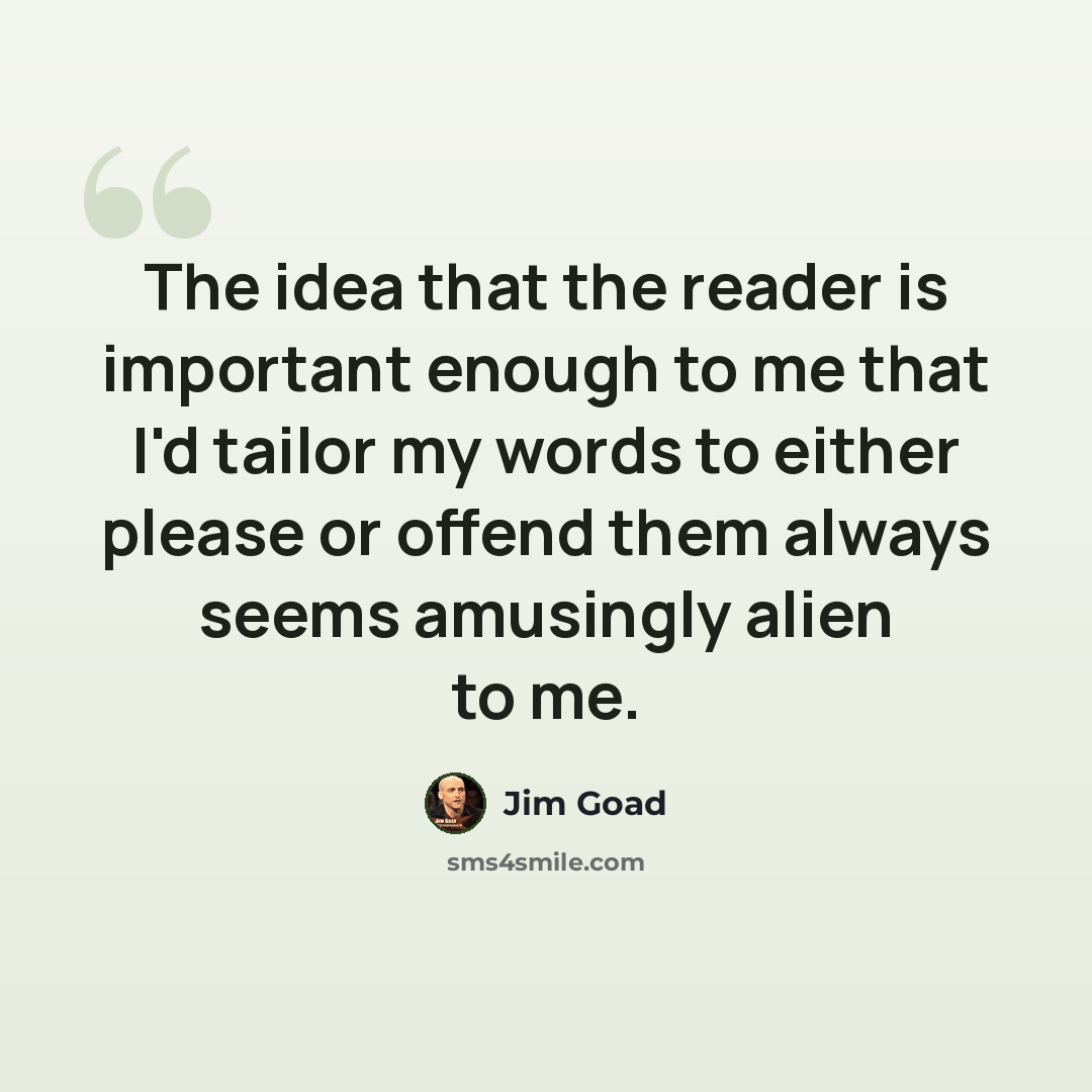 “The idea that the reader is important enough to me that I'd tailor my words to either please or offend them always seems amusingly alien to me.” quote by Jim Goad