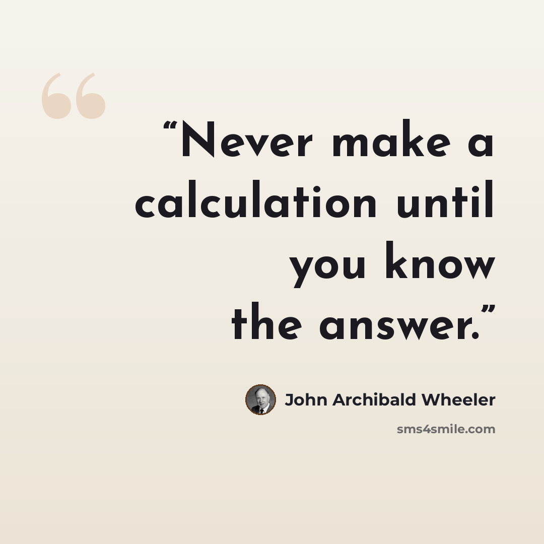 “Never make a calculation until you know the answer.” quote by John Archibald Wheeler