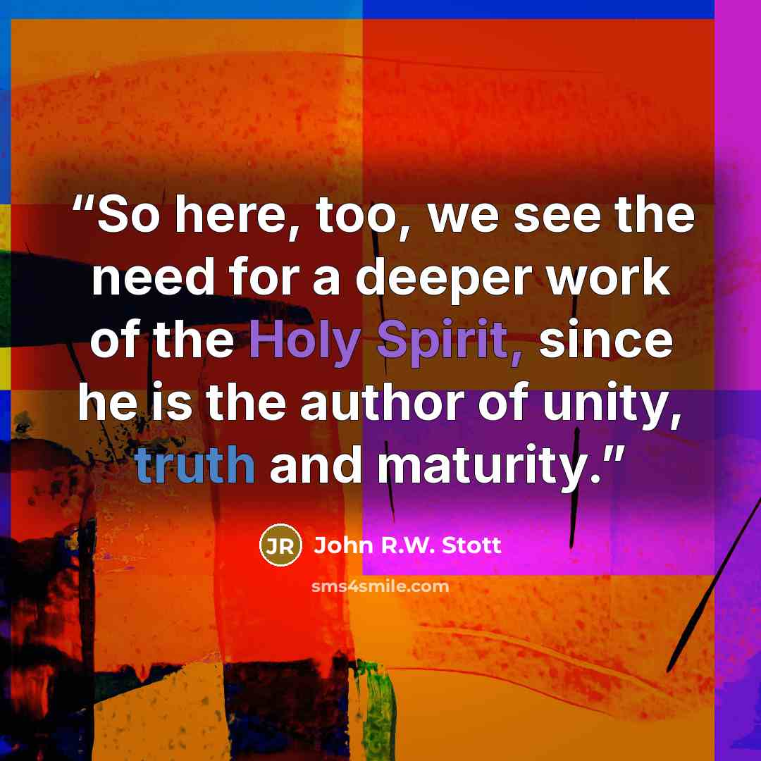 “So here, too, we see the need for a deeper work of the Holy Spirit, since he is the author of unity, truth and maturity.” quote by John R.W. Stott