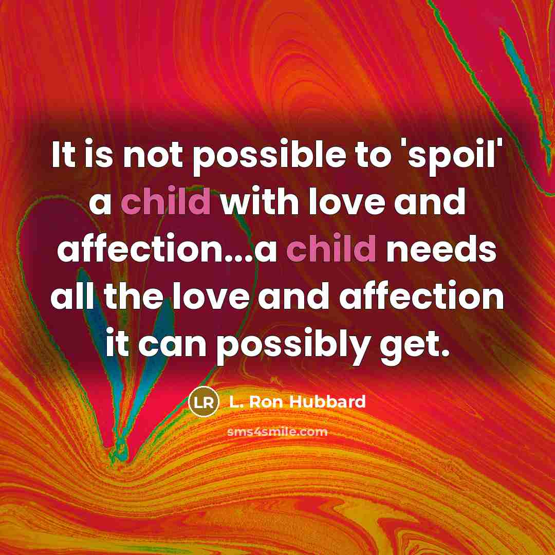 “It is not possible to 'spoil' a child with love and affection...a child needs all the love and affection it can possibly get.” quote by L. Ron Hubbard