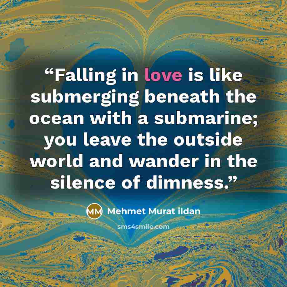 “Falling in love is like submerging beneath the ocean with a submarine; you leave the outside world and wander in the silence of dimness.” quote by Mehmet Murat ildan