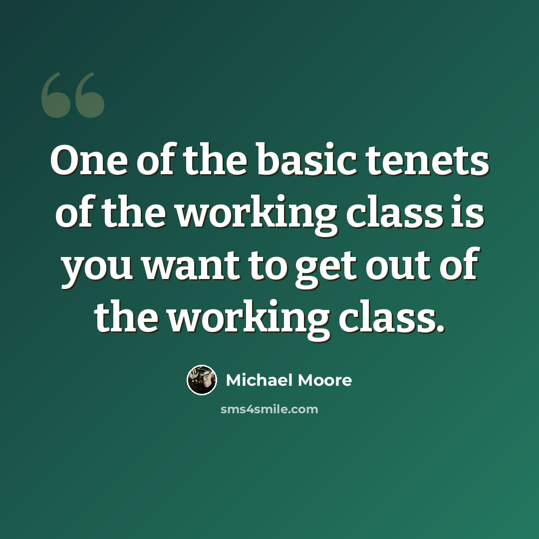 “One of the basic tenets of the working class is you want to get out of the working class.” quote by Michael Moore