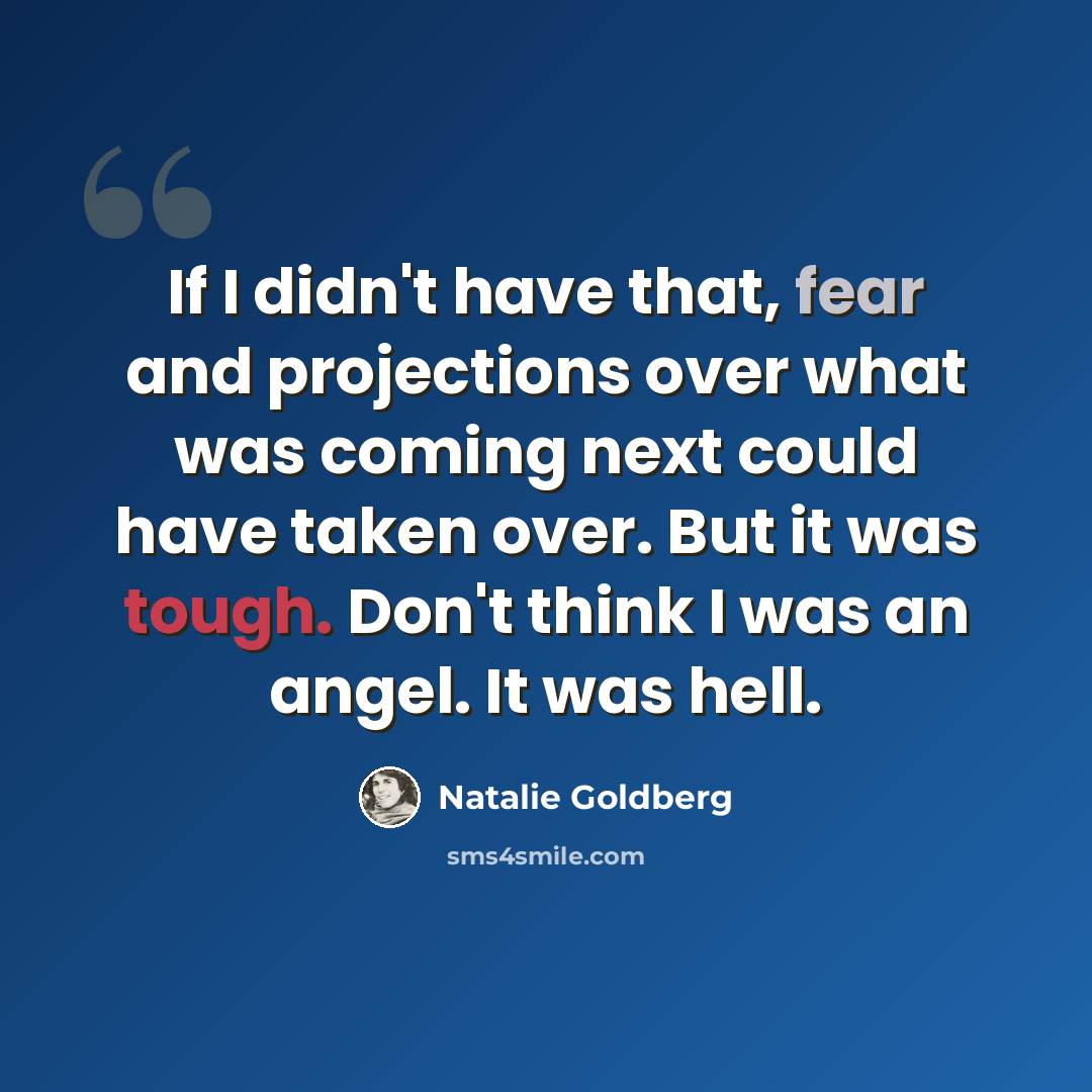 “If I didn't have that, fear and projections over what was coming next could have taken over. But it was tough. Don't think I was an angel. It was hell.” quote by Natalie Goldberg