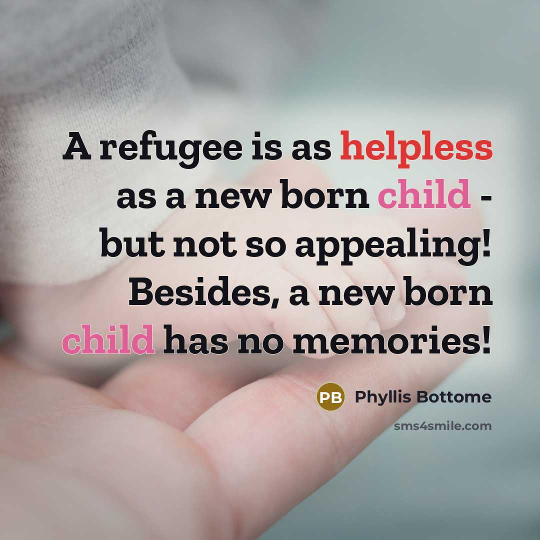 “A refugee is as helpless as a new born child - but not so appealing! Besides, a new born child has no memories!” quote by Phyllis Bottome