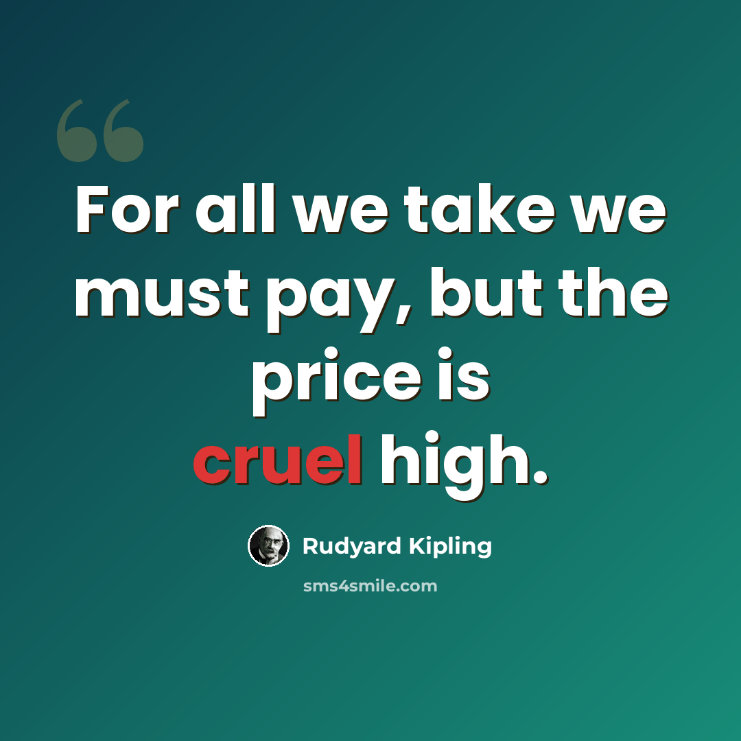 “For all we take we must pay, but the price is cruel high.” quote by Rudyard Kipling