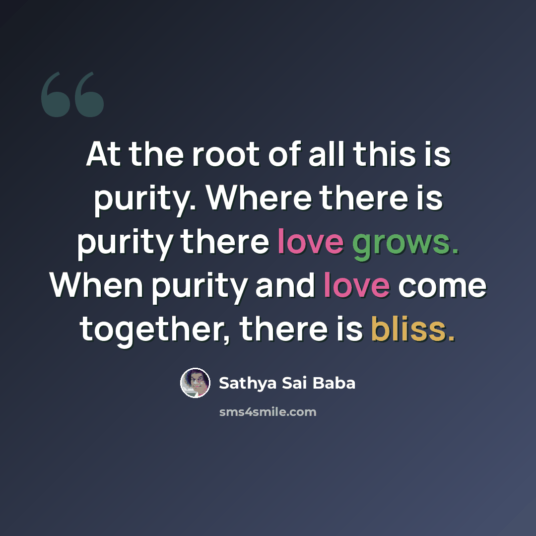 “At the root of all this is purity. Where there is purity there love grows. When purity and love come together, there is bliss.” quote by Sathya Sai Baba