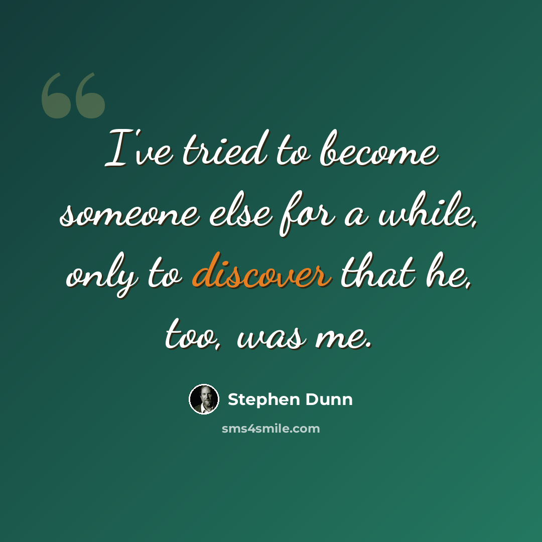 “I've tried to become someone else for a while, only to discover that he, too, was me.” quote by Stephen Dunn