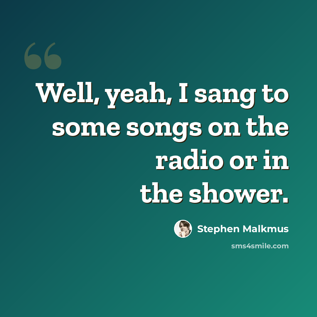“Well, yeah, I sang to some songs on the radio or in the shower.” quote by Stephen Malkmus