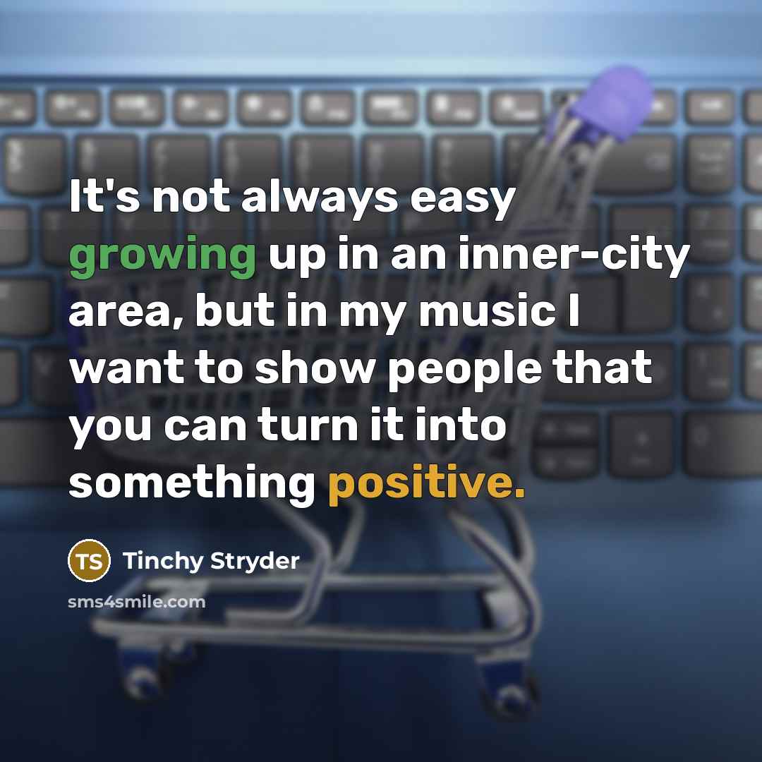 “It's not always easy growing up in an inner-city area, but in my music I want to show people that you can turn it into something positive.” quote by Tinchy Stryder
