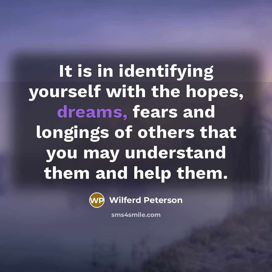 “It is in identifying yourself with the hopes, dreams, fears and longings of others that you may understand them and help them.” quote by Wilferd Peterson