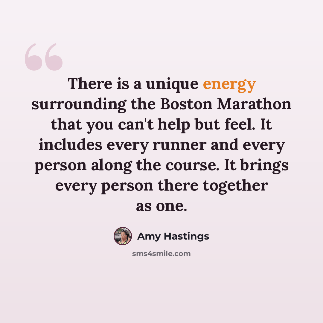“There is a unique energy surrounding the Boston Marathon that you can't help but feel. It includes every runner and every person along the course. It brings every person there together as one.” quote by Amy Hastings